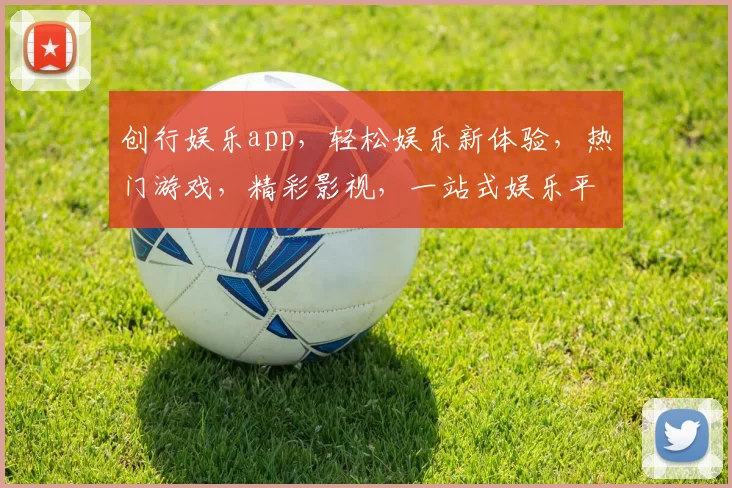 创行娱乐app，轻松娱乐新体验，热门游戏，精彩影视，一站式娱乐平台，必看