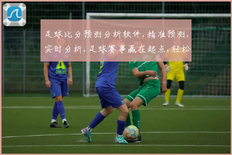 足球比分预测分析软件,精准预测,实时分析,足球赛事赢在起点,轻松掌握比分动态。