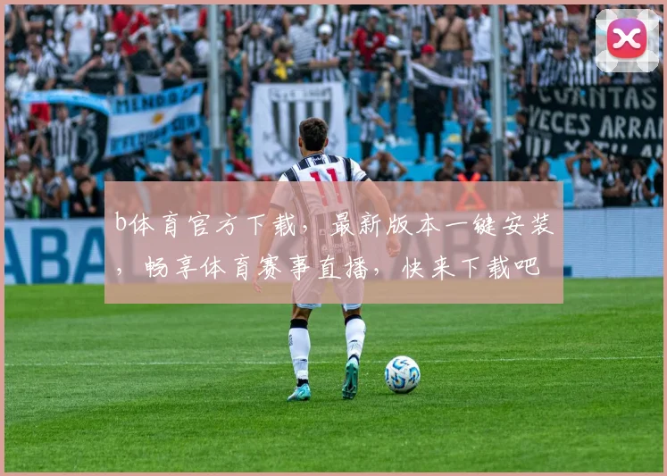b体育官方下载，最新版本一键安装，畅享体育赛事直播，快来下载吧，不容错过