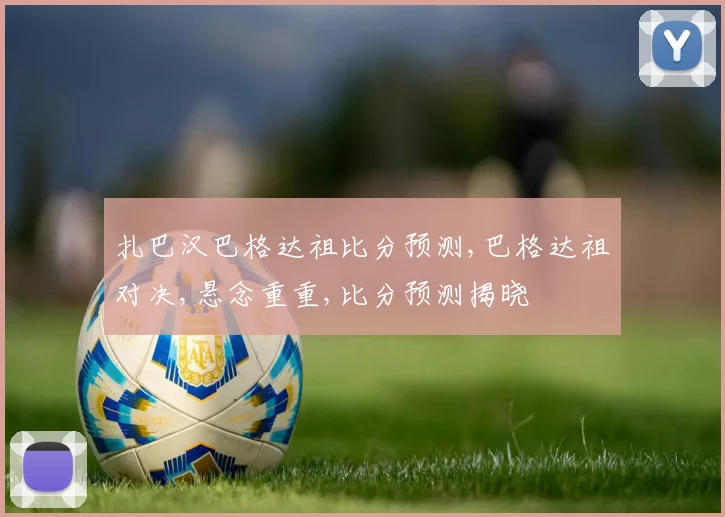 扎巴汉巴格达祖比分预测,巴格达祖对决,悬念重重,比分预测揭晓