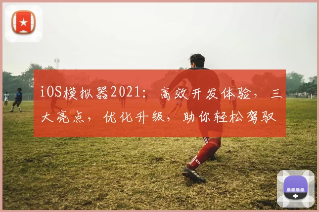 iOS模拟器2021：高效开发体验，三大亮点，优化升级，助你轻松驾驭
