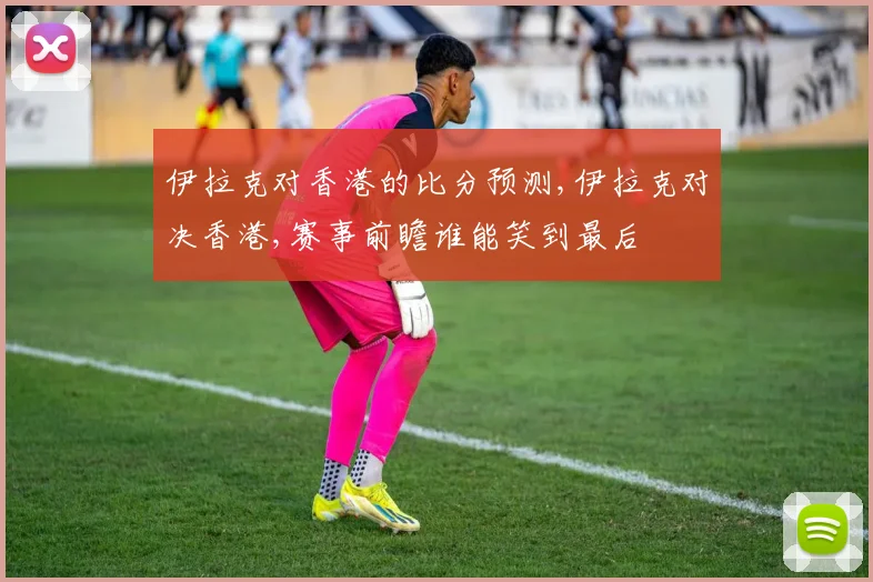 伊拉克对香港的比分预测,伊拉克对决香港,赛事前瞻谁能笑到最后