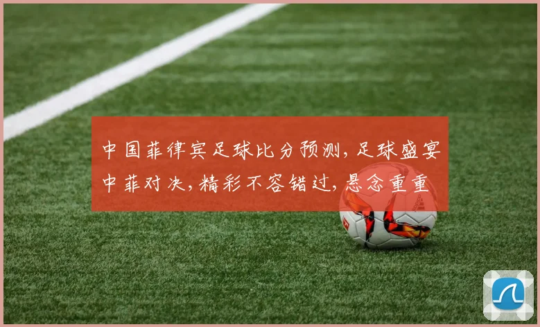 中国菲律宾足球比分预测,足球盛宴中菲对决,精彩不容错过,悬念重重
