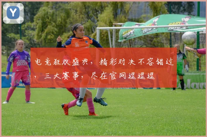 电竞狂欢盛典，精彩对决不容错过，三大赛事，尽在官网逗逗逗