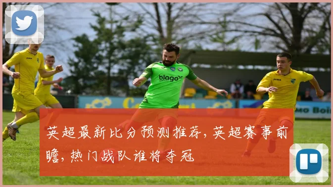 英超最新比分预测推荐,英超赛事前瞻,热门战队谁将夺冠
