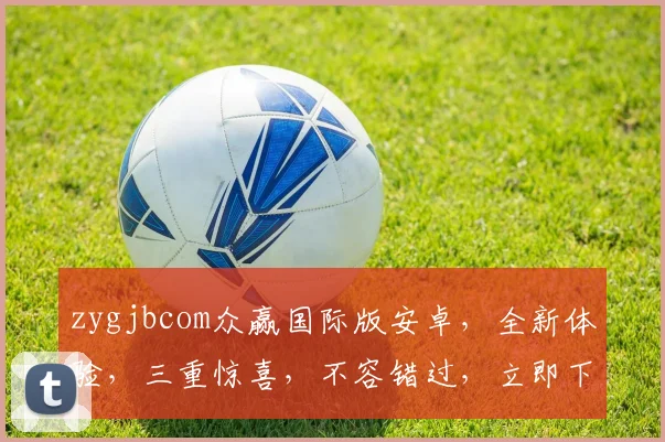 zygjbcom众赢国际版安卓，全新体验，三重惊喜，不容错过，立即下载