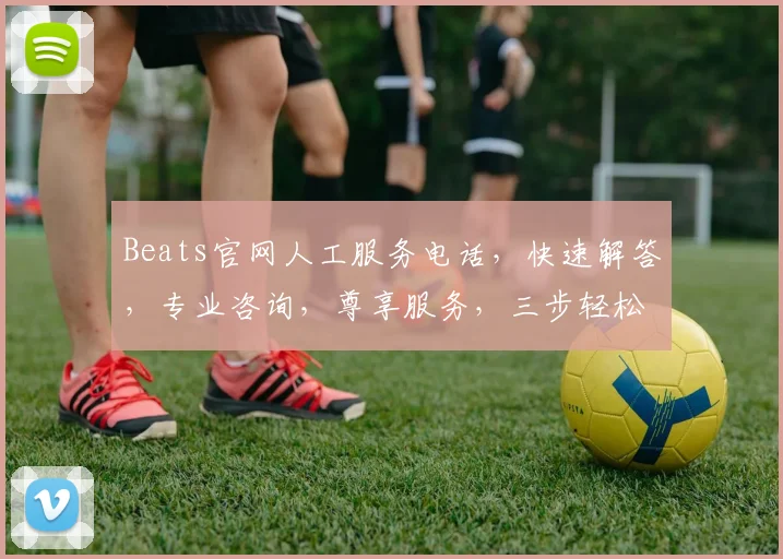 Beats官网人工服务电话，快速解答，专业咨询，尊享服务，三步轻松联系