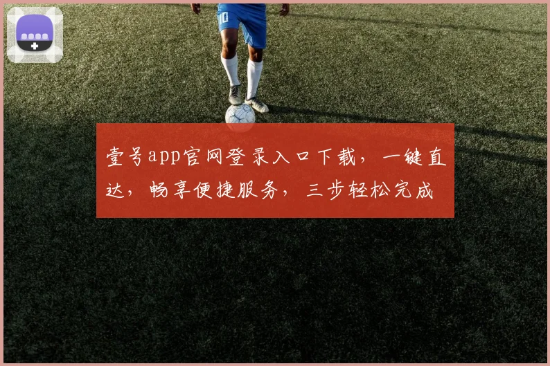壹号app官网登录入口下载，一键直达，畅享便捷服务，三步轻松完成，不容错过