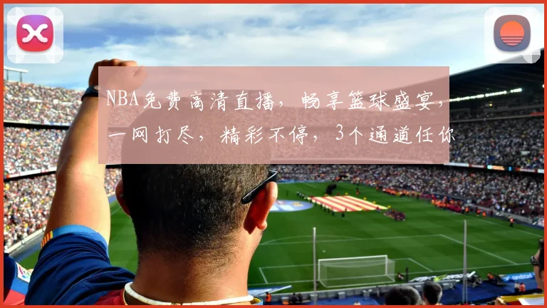 NBA免费高清直播，畅享篮球盛宴，一网打尽，精彩不停，3个通道任你选，不容错过