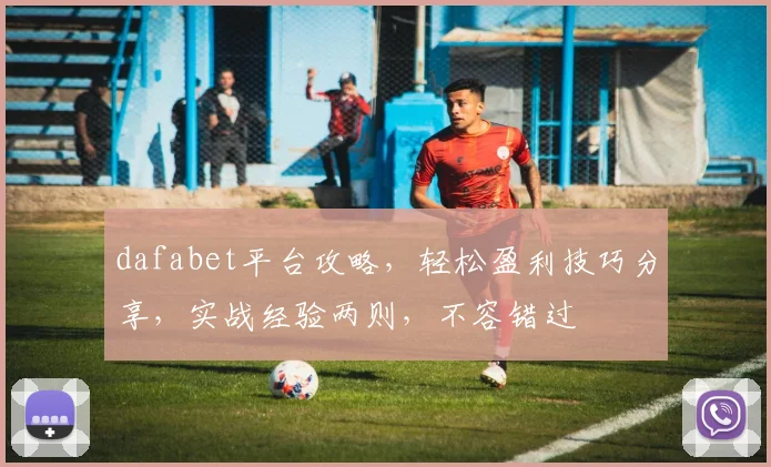 dafabet平台攻略，轻松盈利技巧分享，实战经验两则，不容错过
