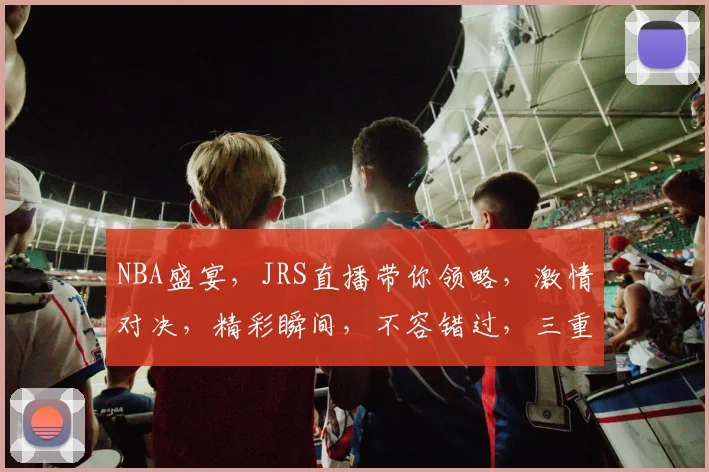 NBA盛宴，JRS直播带你领略，激情对决，精彩瞬间，不容错过，三重精彩，一网打尽