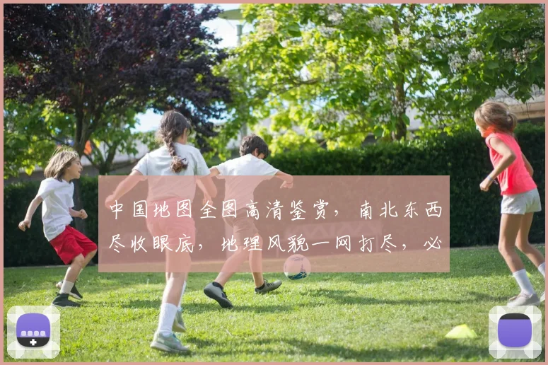 中国地图全图高清鉴赏，南北东西尽收眼底，地理风貌一网打尽，必看