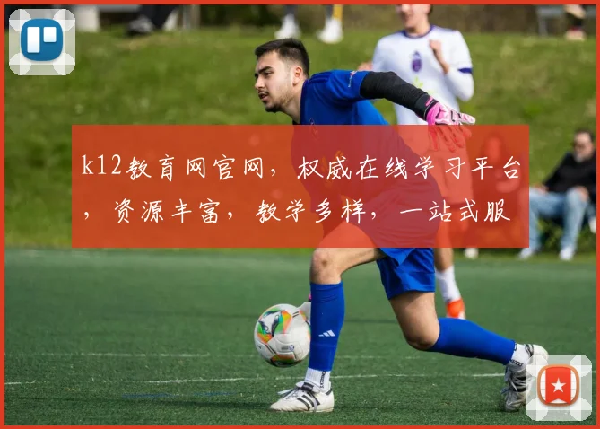 k12教育网官网，权威在线学习平台，资源丰富，教学多样，一站式服务，助力学生成长