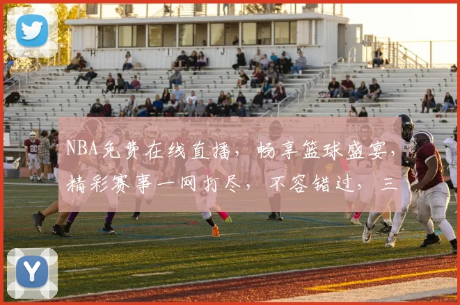 NBA免费在线直播，畅享篮球盛宴，精彩赛事一网打尽，不容错过，三重福利等你来