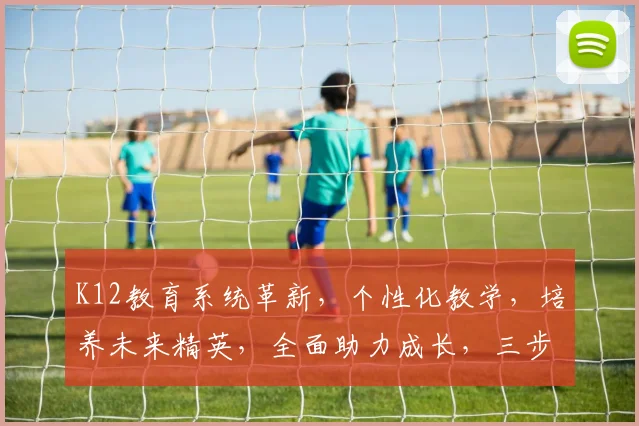 K12教育系统革新，个性化教学，培养未来精英，全面助力成长，三步打造卓越学子